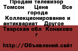 Продам телевизор “Томсон“  › Цена ­ 2 - Все города Коллекционирование и антиквариат » Другое   . Тверская обл.,Конаково г.